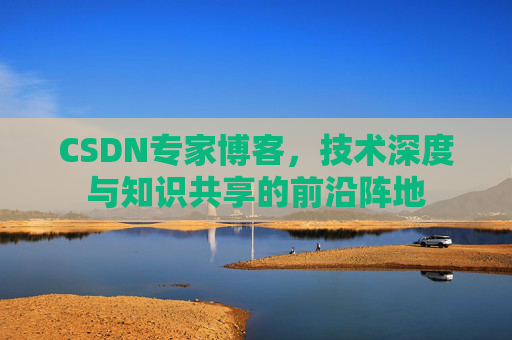 CSDN专家博客,技术深度与知识共享的前沿阵地 CSDN专家博客,技术深度与知识共享的前沿阵地